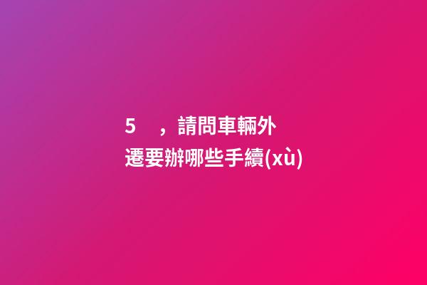 5，請問車輛外遷要辦哪些手續(xù)